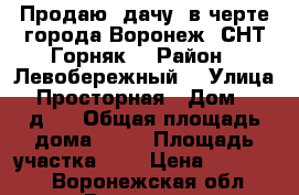 Продаю  дачу  в черте города Воронеж ,СНТ Горняк, › Район ­ Левобережный  › Улица ­ Просторная › Дом ­ 76д/4 › Общая площадь дома ­ 60 › Площадь участка ­ 8 › Цена ­ 650 000 - Воронежская обл., Воронеж г. Недвижимость » Дома, коттеджи, дачи продажа   